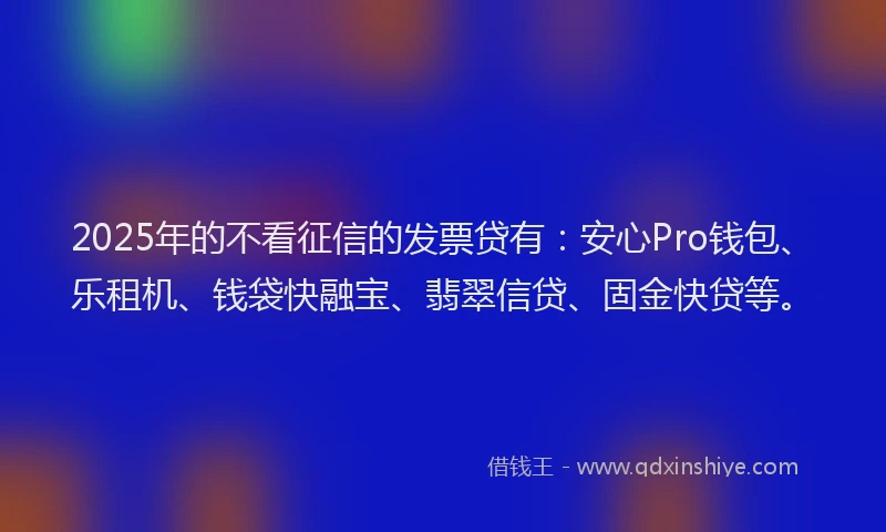 2025年的不看征信的发票贷有：安心Pro钱包、乐租机、钱袋快融宝、翡翠信贷、固金快贷等。