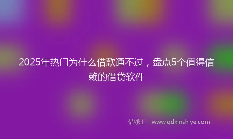 2025年热门为什么借款通不过，盘点5个值得信赖的借贷软件