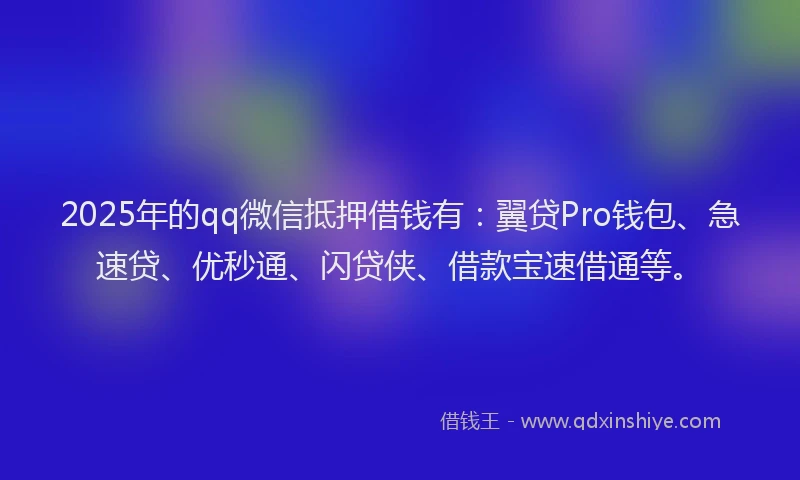 2025年的qq微信抵押借钱有：翼贷Pro钱包、急速贷、优秒通、闪贷侠、借款宝速借通等。