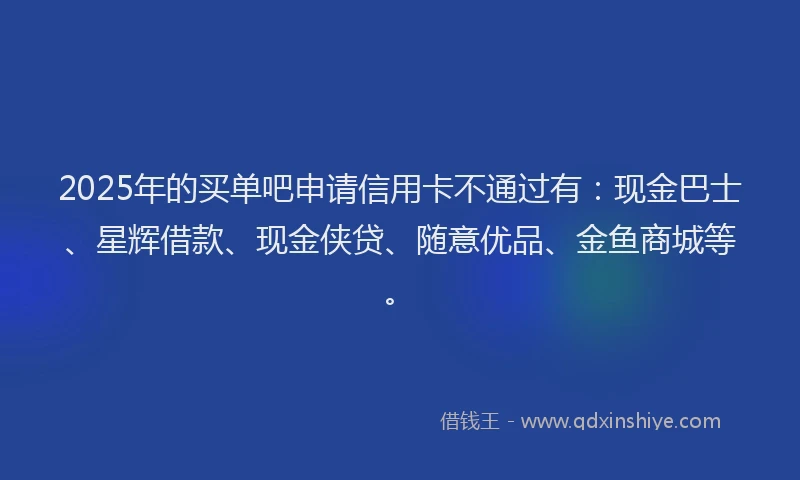 2025年的买单吧申请信用卡不通过有：现金巴士、星辉借款、现金侠贷、随意优品、金鱼商城等。