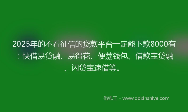 2025年的不看征信的贷款平台一定能下款8000有：快借易贷融、易得花、便荔钱包、借款宝贷融、闪贷宝速借等。
