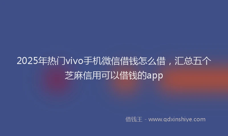 2025年热门vivo手机微信借钱怎么借，汇总五个芝麻信用可以借钱的app