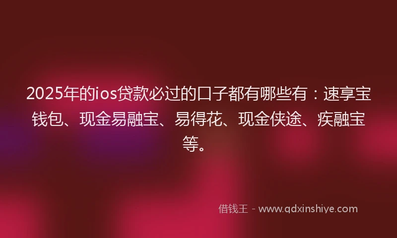 2025年的ios贷款必过的口子都有哪些有：速享宝钱包、现金易融宝、易得花、现金侠途、疾融宝等。