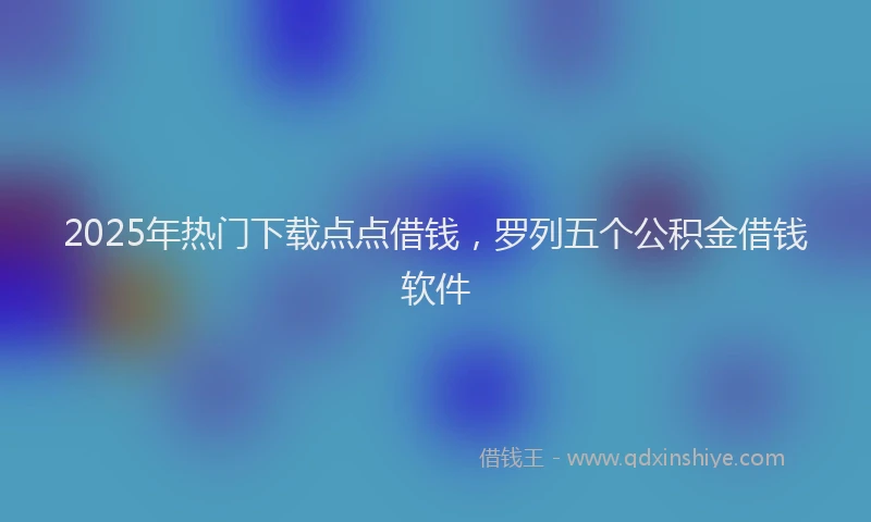2025年热门下载点点借钱，罗列五个公积金借钱软件