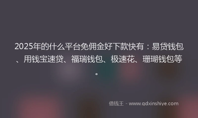 2025年的什么平台免佣金好下款快有：易贷钱包、用钱宝速贷、福瑞钱包、极速花、珊瑚钱包等。