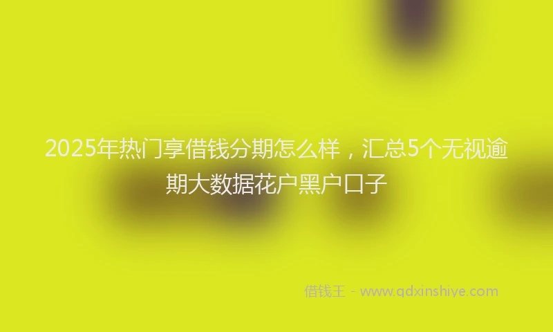 2025年热门享借钱分期怎么样，汇总5个无视逾期大数据花户黑户口子
