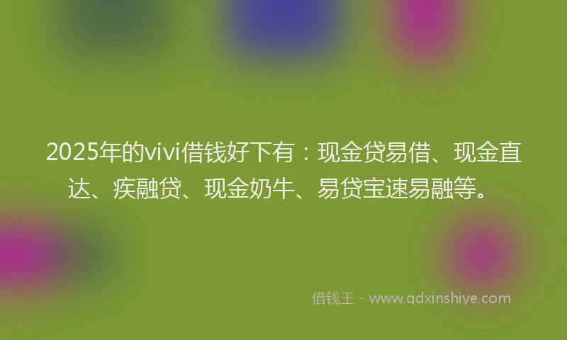 2025年的vivi借钱好下有：现金贷易借、现金直达、疾融贷、现金奶牛、易贷宝速易融等。