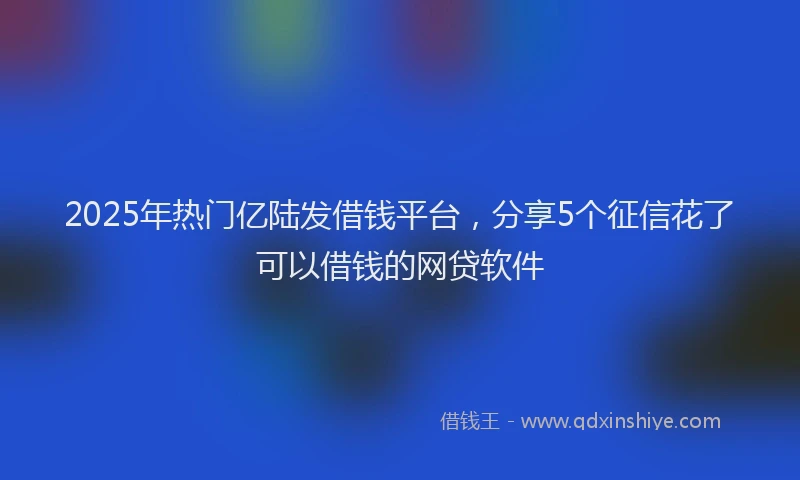 2025年热门亿陆发借钱平台，分享5个征信花了可以借钱的网贷软件