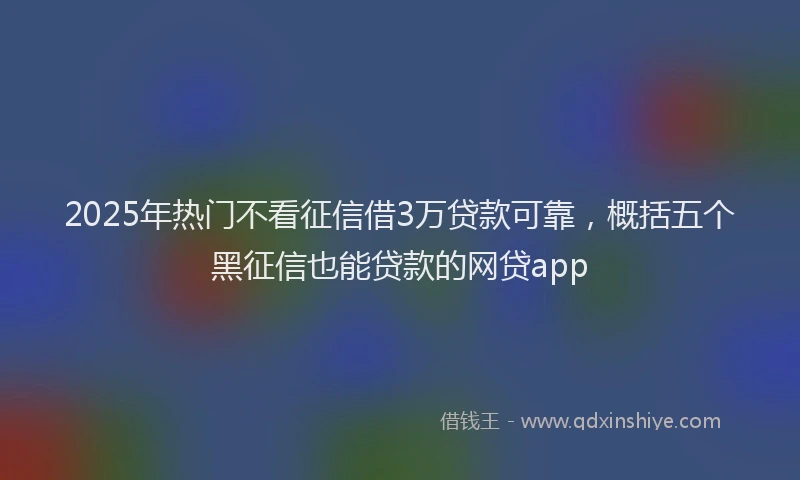 2025年热门不看征信借3万贷款可靠，概括五个黑征信也能贷款的网贷app