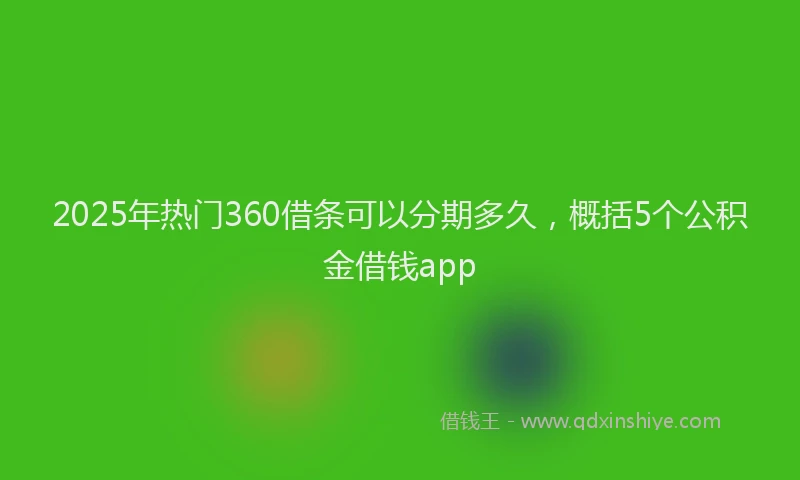 2025年热门360借条可以分期多久，概括5个公积金借钱app