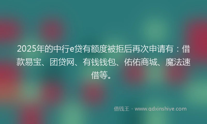 2025年的中行e贷有额度被拒后再次申请有：借款易宝、团贷网、有钱钱包、佑佑商城、魔法速借等。