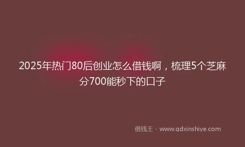 2025年热门80后创业怎么借钱啊，梳理5个芝麻分700能秒下的口子