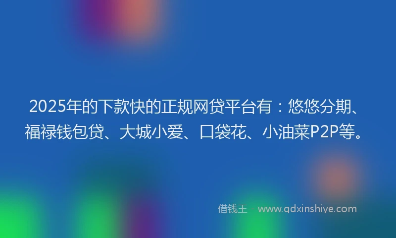 2025年的下款快的正规网贷平台有：悠悠分期、福禄钱包贷、大城小爱、口袋花、小油菜P2P等。