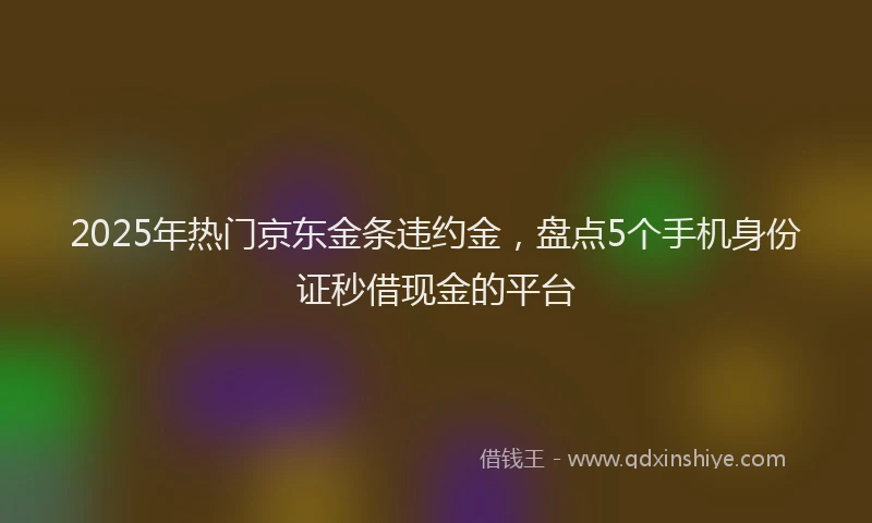 2025年热门京东金条违约金，盘点5个手机身份证秒借现金的平台
