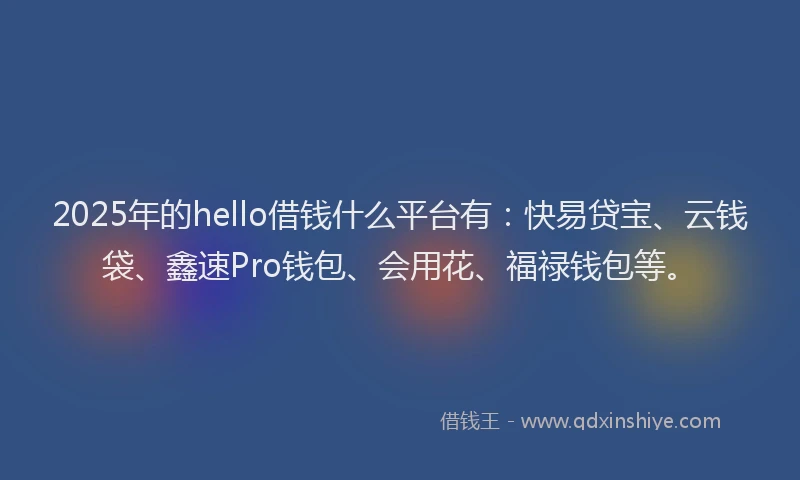 2025年的hello借钱什么平台有：快易贷宝、云钱袋、鑫速Pro钱包、会用花、福禄钱包等。