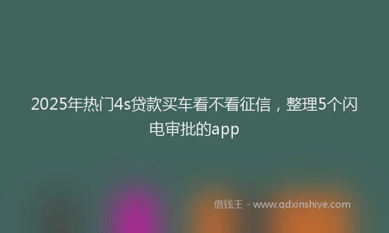 2025年热门4s贷款买车看不看征信，整理5个闪电审批的app