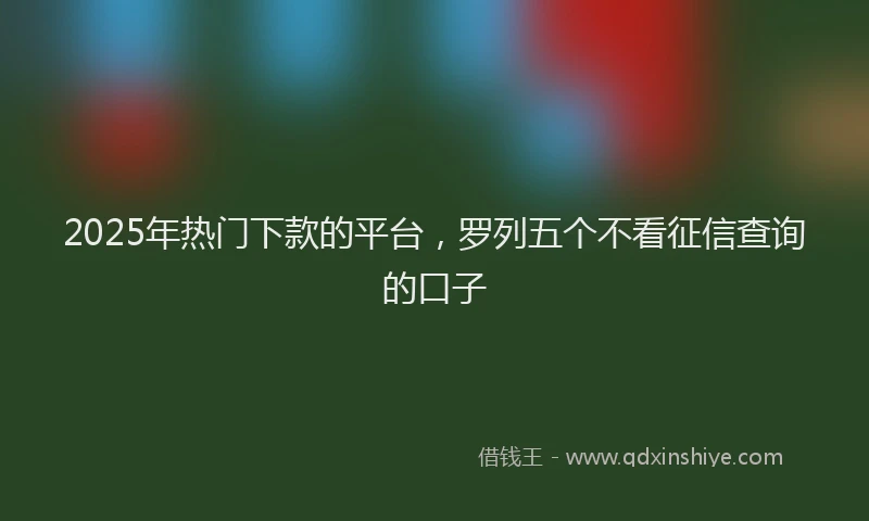 2025年热门下款的平台，罗列五个不看征信查询的口子
