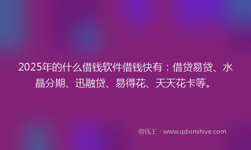 2025年的什么借钱软件借钱快有：借贷易贷、水晶分期、迅融贷、易得花、天天花卡等。