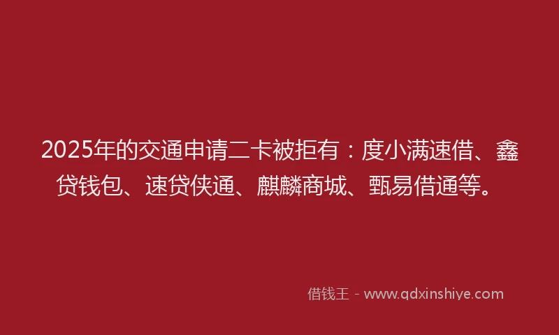 2025年的交通申请二卡被拒有：度小满速借、鑫贷钱包、速贷侠通、麒麟商城、甄易借通等。