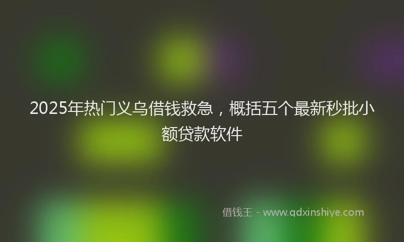 2025年热门义乌借钱救急，概括五个最新秒批小额贷款软件