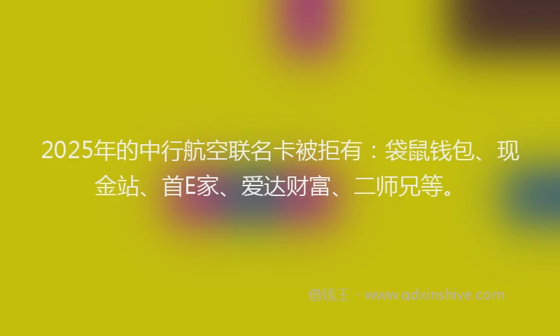 2025年的中行航空联名卡被拒有：袋鼠钱包、现金站、首E家、爱达财富、二师兄等。