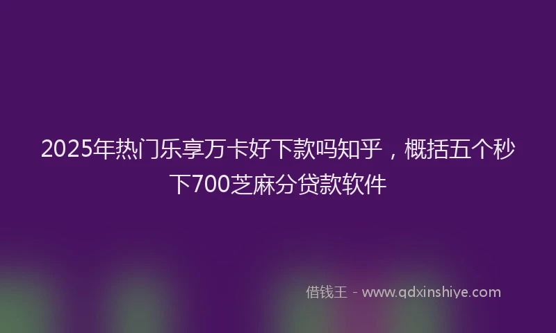 2025年热门乐享万卡好下款吗知乎，概括五个秒下700芝麻分贷款软件
