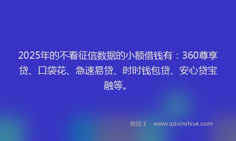 2025年的不看征信数据的小额借钱有：360尊享贷、口袋花、急速易贷、时时钱包贷、安心贷宝融等。