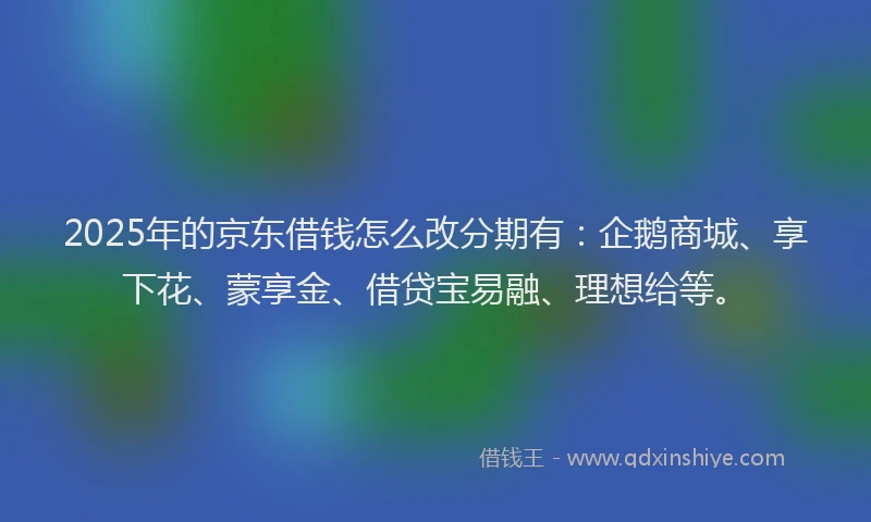 2025年的京东借钱怎么改分期有：企鹅商城、享下花、蒙享金、借贷宝易融、理想给等。