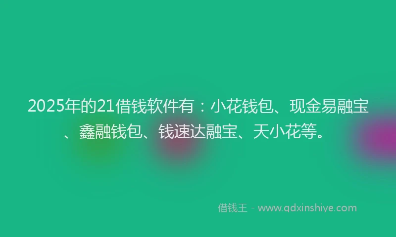 2025年的21借钱软件有：小花钱包、现金易融宝、鑫融钱包、钱速达融宝、天小花等。