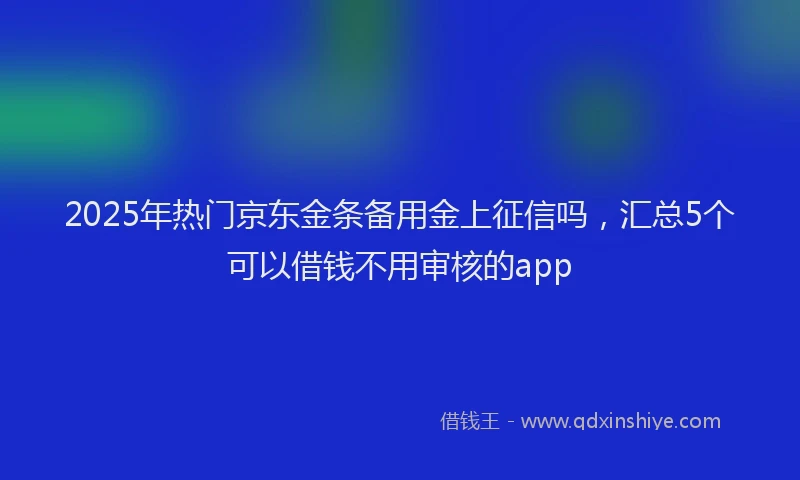 2025年热门京东金条备用金上征信吗，汇总5个可以借钱不用审核的app