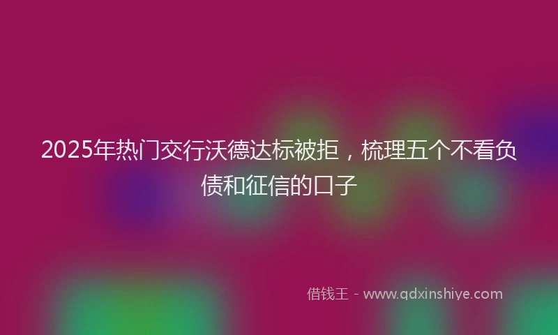 2025年热门交行沃德达标被拒，梳理五个不看负债和征信的口子