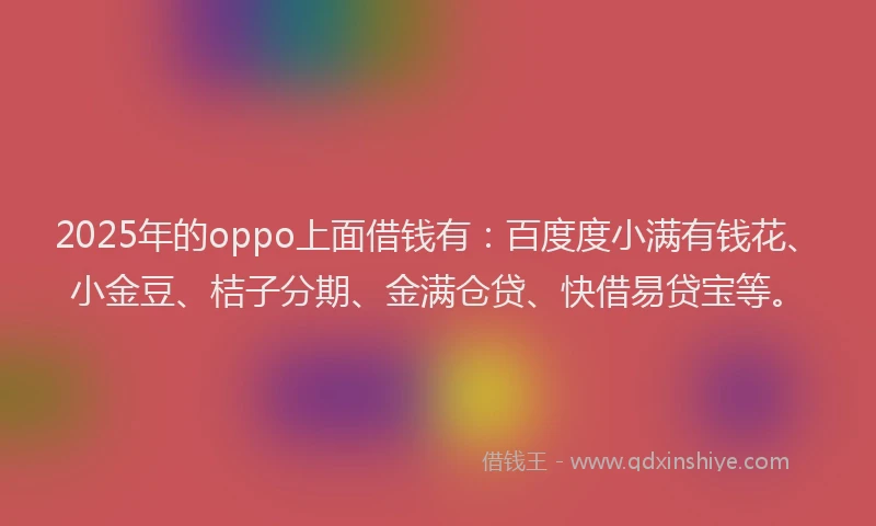 2025年的oppo上面借钱有：百度度小满有钱花、小金豆、桔子分期、金满仓贷、快借易贷宝等。