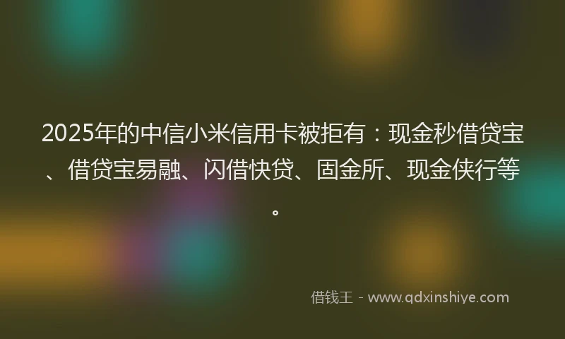 2025年的中信小米信用卡被拒有：现金秒借贷宝、借贷宝易融、闪借快贷、固金所、现金侠行等。