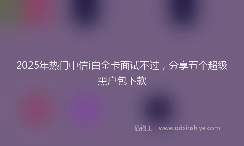 2025年热门中信i白金卡面试不过，分享五个超级黑户包下款
