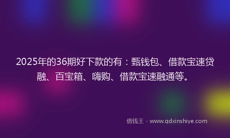2025年的36期好下款的有：甄钱包、借款宝速贷融、百宝箱、嗨购、借款宝速融通等。