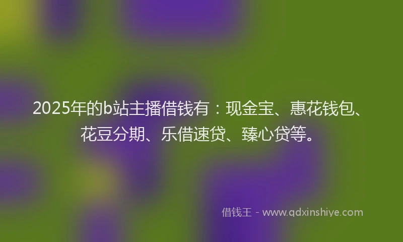 2025年的b站主播借钱有：现金宝、惠花钱包、花豆分期、乐借速贷、臻心贷等。