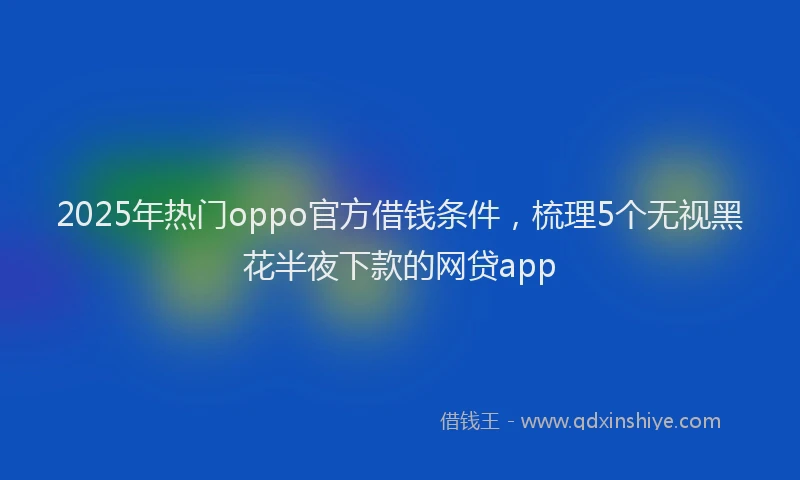 2025年热门oppo官方借钱条件，梳理5个无视黑花半夜下款的网贷app