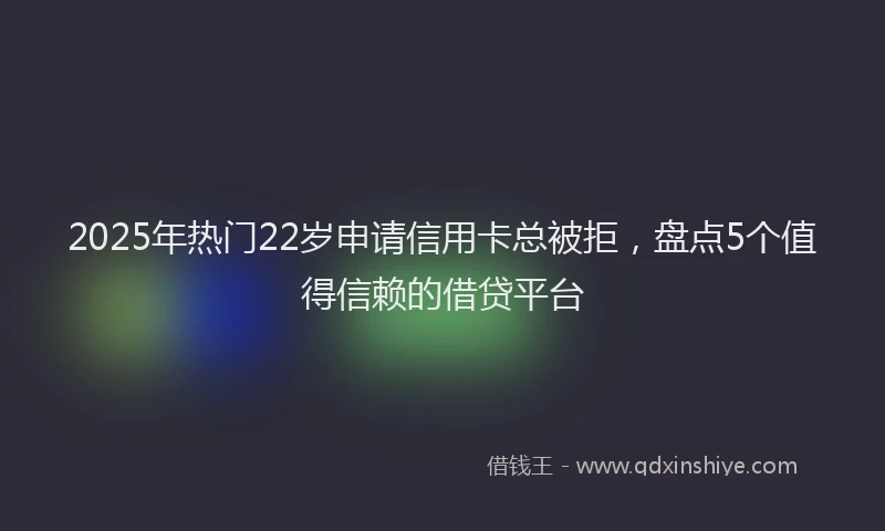 2025年热门22岁申请信用卡总被拒，盘点5个值得信赖的借贷平台