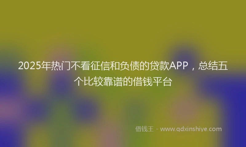 2025年热门不看征信和负债的贷款APP，总结五个比较靠谱的借钱平台