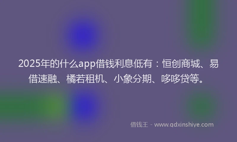 2025年的什么app借钱利息低有：恒创商城、易借速融、橘若租机、小象分期、哆哆贷等。