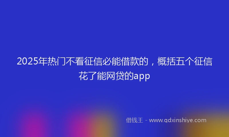 2025年热门不看征信必能借款的，概括五个征信花了能网贷的app