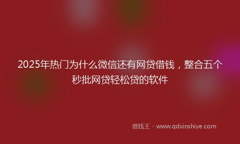2025年热门为什么微信还有网贷借钱，整合五个秒批网贷轻松贷的软件