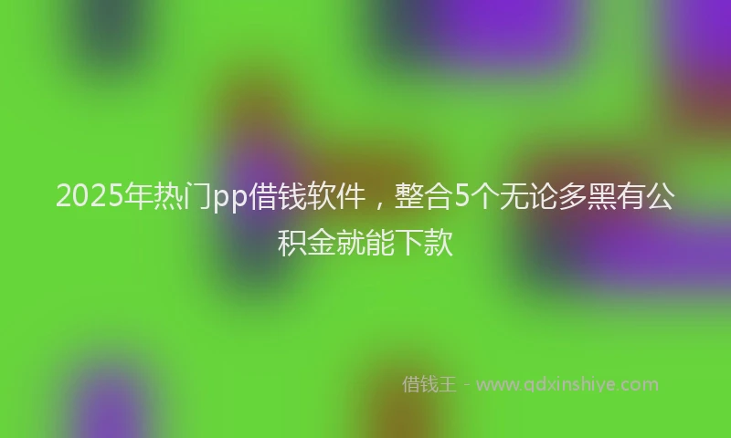 2025年热门pp借钱软件，整合5个无论多黑有公积金就能下款