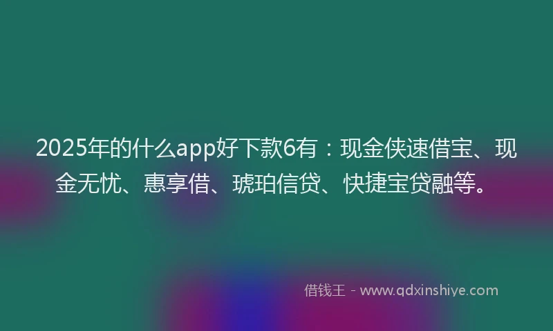 2025年的什么app好下款6有：现金侠速借宝、现金无忧、惠享借、琥珀信贷、快捷宝贷融等。