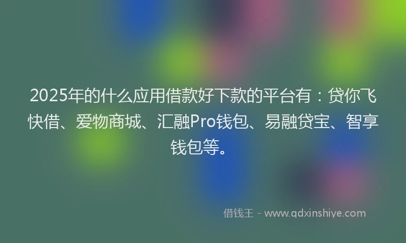 2025年的什么应用借款好下款的平台有：贷你飞快借、爱物商城、汇融Pro钱包、易融贷宝、智享钱包等。