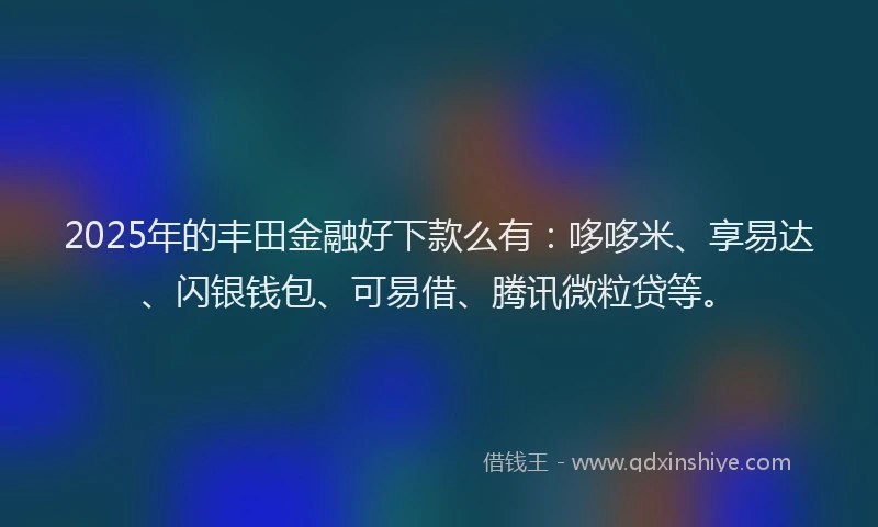 2025年的丰田金融好下款么有：哆哆米、享易达、闪银钱包、可易借、腾讯微粒贷等。