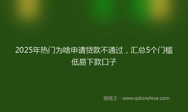 2025年热门为啥申请贷款不通过，汇总5个门槛低易下款口子
