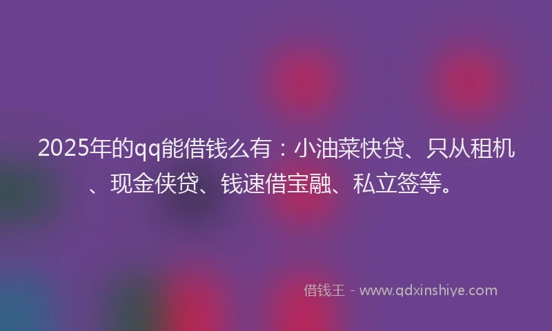 2025年的qq能借钱么有：小油菜快贷、只从租机、现金侠贷、钱速借宝融、私立签等。