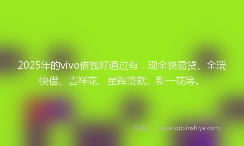 2025年的vivo借钱好通过有：现金快易贷、金瑞快借、吉祥花、星辉贷款、新一花等。