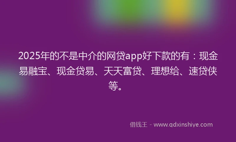 2025年的不是中介的网贷app好下款的有：现金易融宝、现金贷易、天天富贷、理想给、速贷侠等。